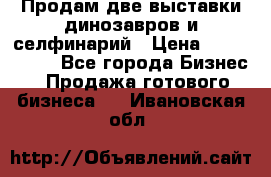 Продам две выставки динозавров и селфинарий › Цена ­ 7 000 000 - Все города Бизнес » Продажа готового бизнеса   . Ивановская обл.